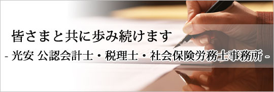 皆さまと共に歩み続けます。- 光安公認会計士・税理士・社会保険労務士事務所 -